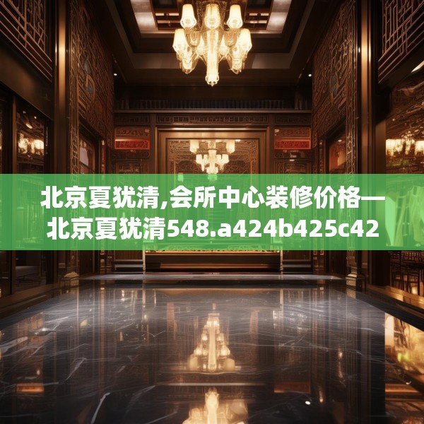 北京夏犹清,会所中心装修价格—北京夏犹清548.a424b425c428fgy.435wew