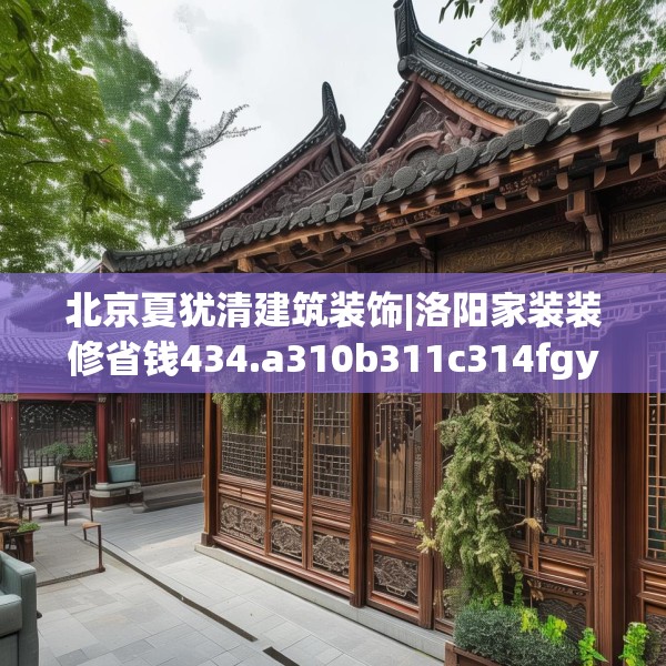 北京夏犹清建筑装饰|洛阳家装装修省钱434.a310b311c314fgy.32176667