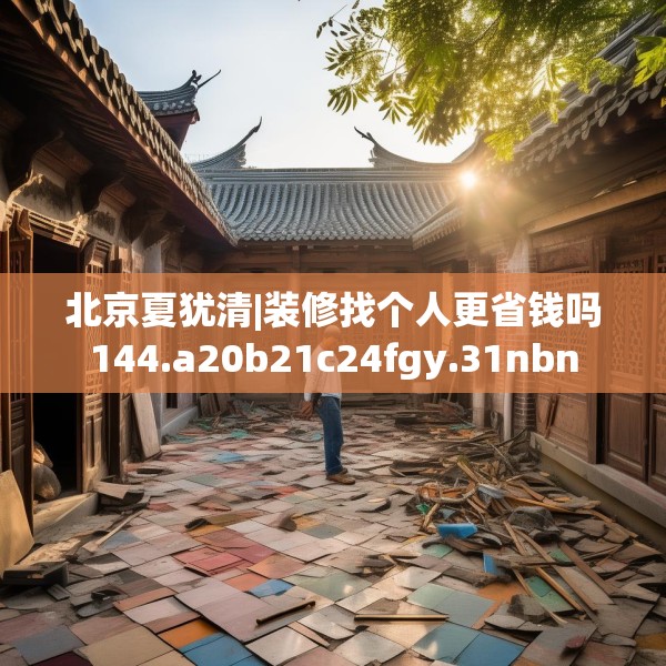 北京夏犹清|装修找个人更省钱吗144.a20b21c24fgy.31nbn
