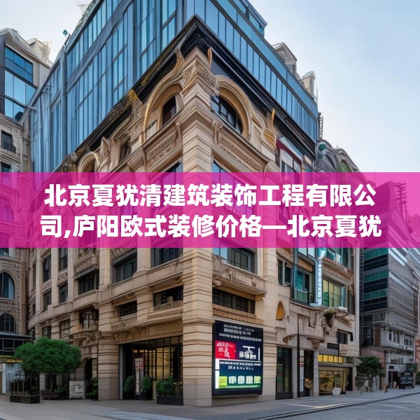 北京夏犹清建筑装饰工程有限公司,庐阳欧式装修价格—北京夏犹清建筑装饰工程有限公司565.a441b442c445fgy.452fdsfds