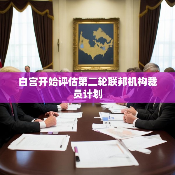 白宫开始评估第二轮联邦机构裁员计划