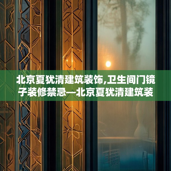 北京夏犹清建筑装饰,卫生间门镜子装修禁忌—北京夏犹清建筑装饰257.a133b134c137fgy.144fds
