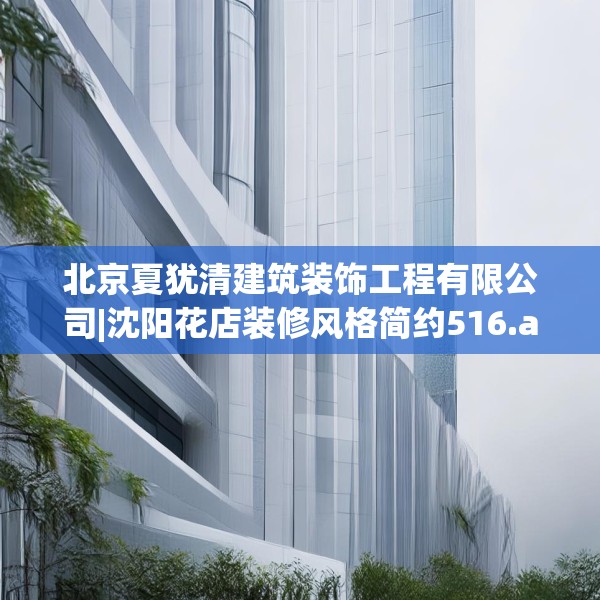 北京夏犹清建筑装饰工程有限公司|沈阳花店装修风格简约516.a392b393c396fgy.403lkjl