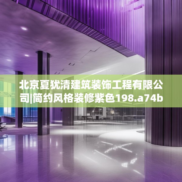 北京夏犹清建筑装饰工程有限公司|简约风格装修紫色198.a74b75c78fgy.85nbn
