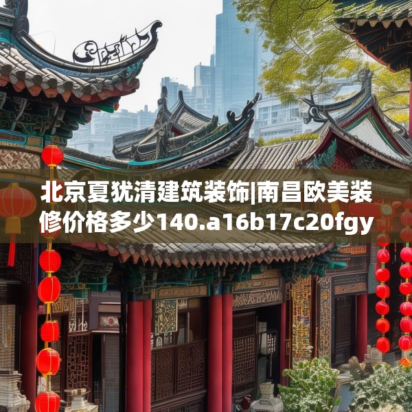 北京夏犹清建筑装饰|南昌欧美装修价格多少140.a16b17c20fgy.27xczxv