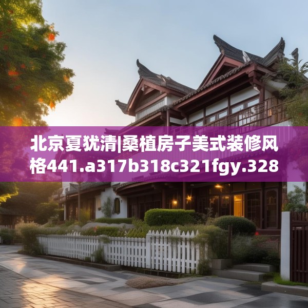 北京夏犹清|桑植房子美式装修风格441.a317b318c321fgy.328fghfd