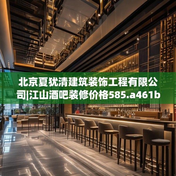 北京夏犹清建筑装饰工程有限公司|江山酒吧装修价格585.a461b462c465fgy.472fghfd