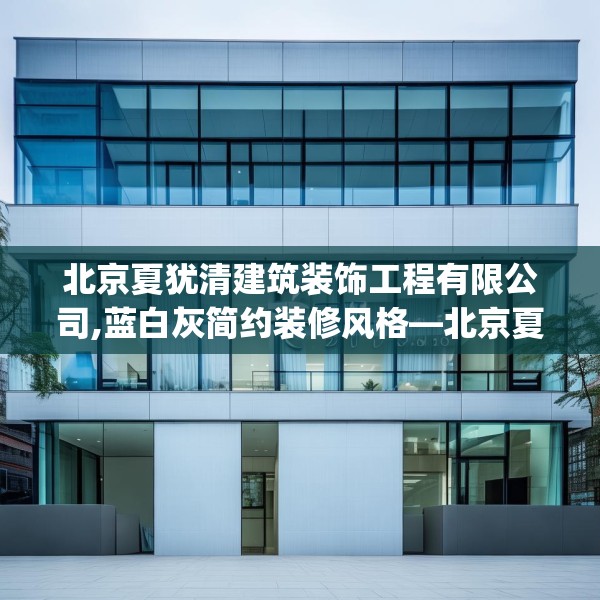 北京夏犹清建筑装饰工程有限公司,蓝白灰简约装修风格—北京夏犹清建筑装饰工程有限公司550.a426b427c430fgy.437sdA