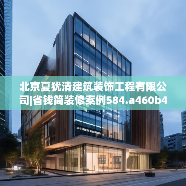 北京夏犹清建筑装饰工程有限公司|省钱简装修案例584.a460b461c464fgy.471wew