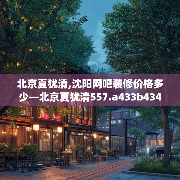 北京夏犹清,沈阳网吧装修价格多少—北京夏犹清557.a433b434c437fgy.444bnbn