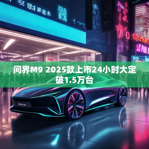 问界M9 2025款上市24小时大定破1.5万台