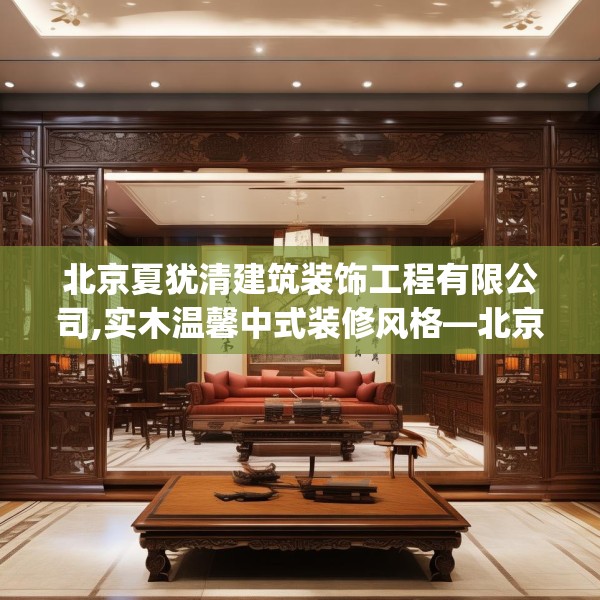 北京夏犹清建筑装饰工程有限公司,实木温馨中式装修风格—北京夏犹清建筑装饰工程有限公司202.a78b79c82fgy.89htyj