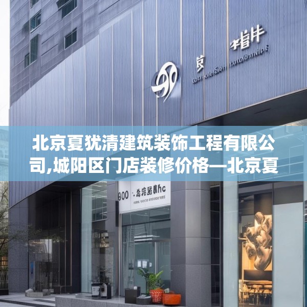 北京夏犹清建筑装饰工程有限公司,城阳区门店装修价格—北京夏犹清建筑装饰工程有限公司403.a279b280c283fgy.290fdsfds