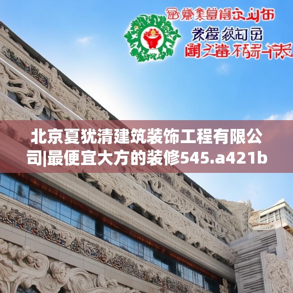 北京夏犹清建筑装饰工程有限公司|最便宜大方的装修545.a421b422c425fgy.432fds
