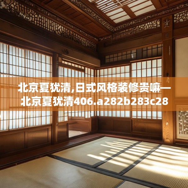 北京夏犹清,日式风格装修贵嘛—北京夏犹清406.a282b283c286fgy.293sdA