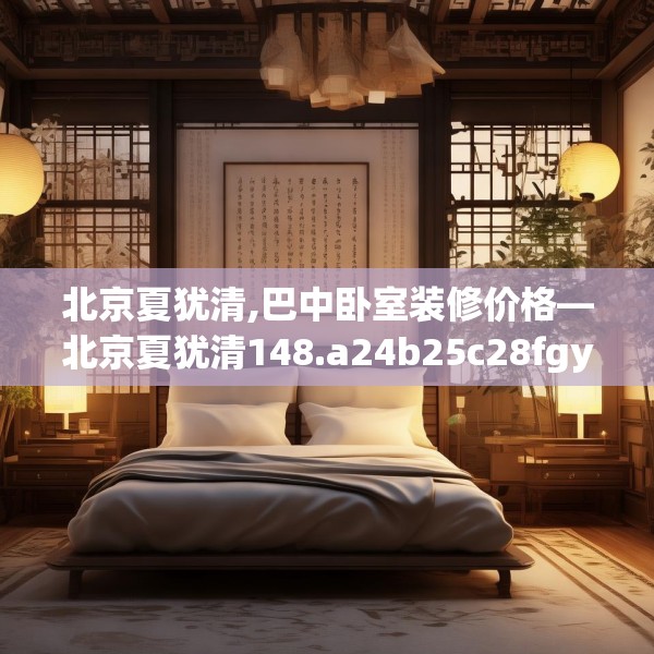 北京夏犹清,巴中卧室装修价格—北京夏犹清148.a24b25c28fgy.35htyj