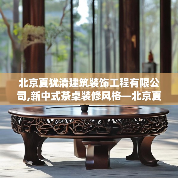 北京夏犹清建筑装饰工程有限公司,新中式茶桌装修风格—北京夏犹清建筑装饰工程有限公司610.a486b487c490fgy.497dewqe