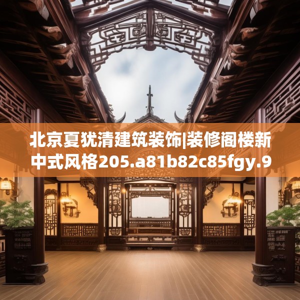 北京夏犹清建筑装饰|装修阁楼新中式风格205.a81b82c85fgy.92fdsfds
