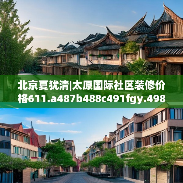 北京夏犹清|太原国际社区装修价格611.a487b488c491fgy.498bnbn