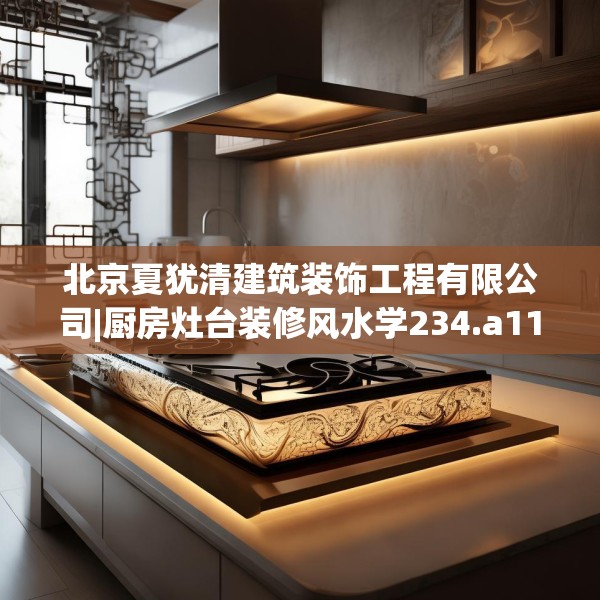北京夏犹清建筑装饰工程有限公司|厨房灶台装修风水学234.a110b111c114fgy.121nbn