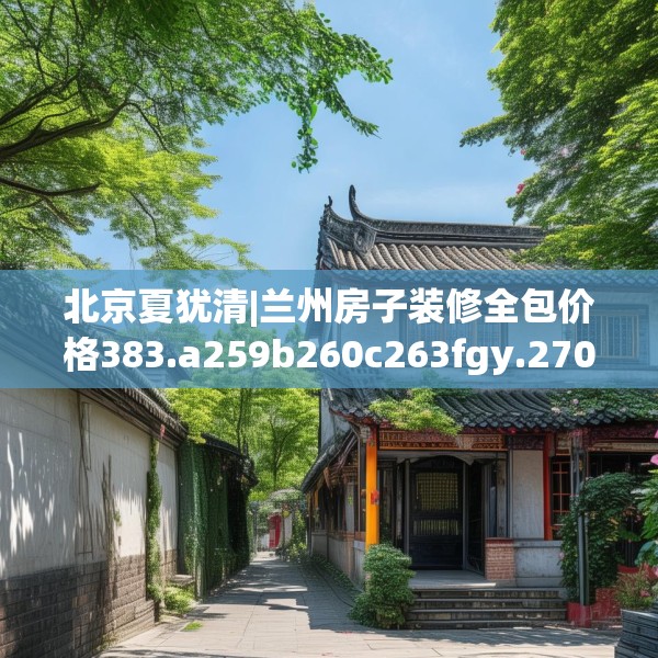 北京夏犹清|兰州房子装修全包价格383.a259b260c263fgy.270fds