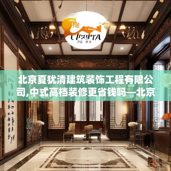 北京夏犹清建筑装饰工程有限公司,中式高档装修更省钱吗—北京夏犹清建筑装饰工程有限公司599.a475b476c479fgy.486fds