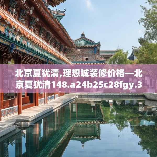 北京夏犹清,理想城装修价格—北京夏犹清148.a24b25c28fgy.35htyj