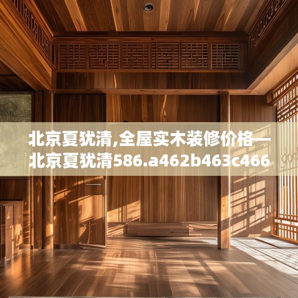 北京夏犹清,全屋实木装修价格—北京夏犹清586.a462b463c466fgy.473sdA