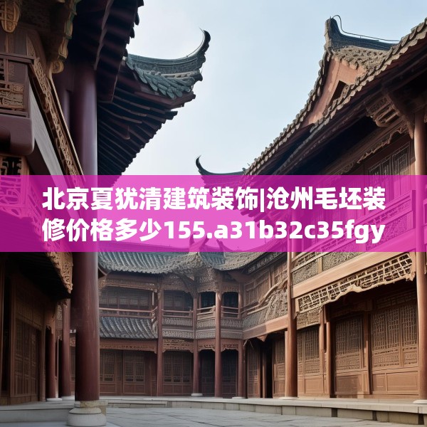 北京夏犹清建筑装饰|沧州毛坯装修价格多少155.a31b32c35fgy.42cvcx