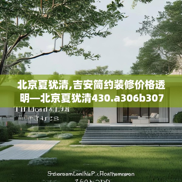 北京夏犹清,吉安简约装修价格透明—北京夏犹清430.a306b307c310fgy.317dewqe