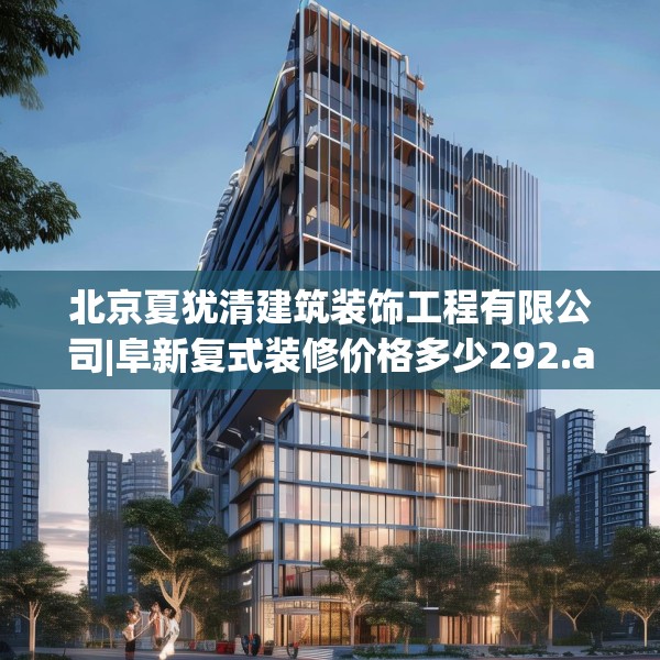 北京夏犹清建筑装饰工程有限公司|阜新复式装修价格多少292.a168b169c172fgy.179htyj