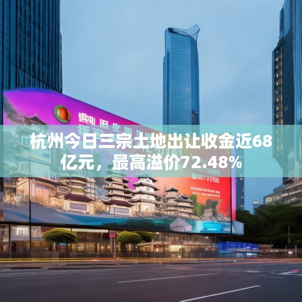 杭州今日三宗土地出让收金近68亿元，最高溢价72.48%