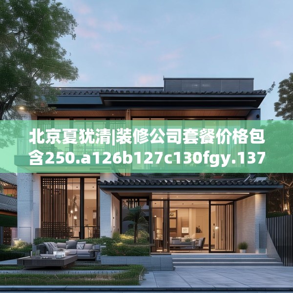 北京夏犹清|装修公司套餐价格包含250.a126b127c130fgy.137dewqe