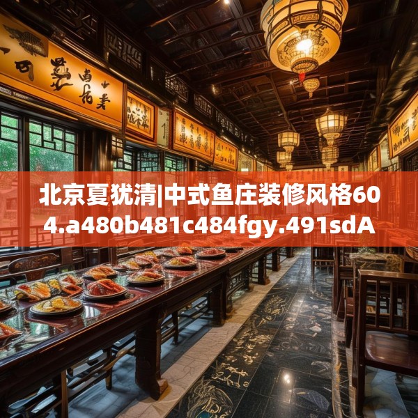 北京夏犹清|中式鱼庄装修风格604.a480b481c484fgy.491sdA