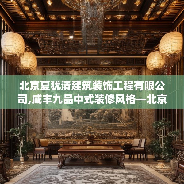 北京夏犹清建筑装饰工程有限公司,咸丰九品中式装修风格—北京夏犹清建筑装饰工程有限公司303.a179b180c183fgy.190fhsg