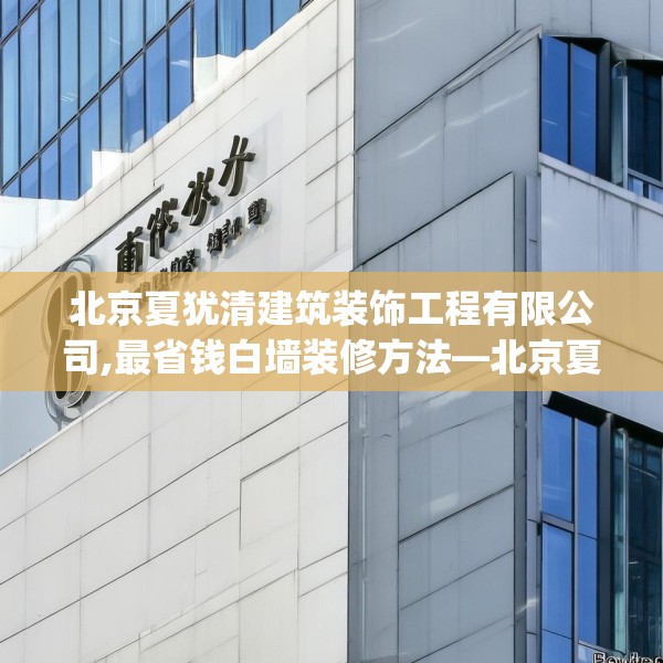 北京夏犹清建筑装饰工程有限公司,最省钱白墙装修方法—北京夏犹清建筑装饰工程有限公司502.a378b379c382fgy.389dewqe