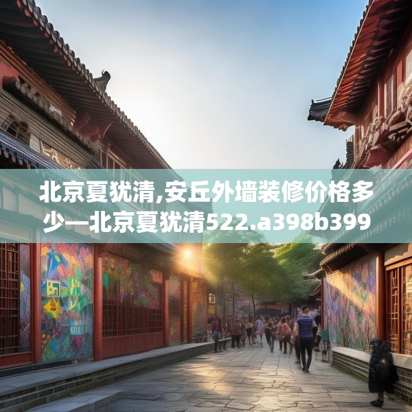 北京夏犹清,安丘外墙装修价格多少—北京夏犹清522.a398b399c402fgy.409nbn