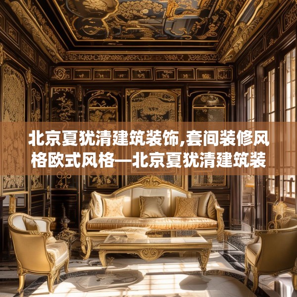 北京夏犹清建筑装饰,套间装修风格欧式风格—北京夏犹清建筑装饰535.a411b412c415fgy.422poiy
