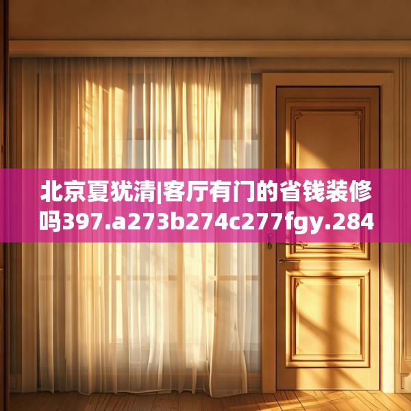 北京夏犹清|客厅有门的省钱装修吗397.a273b274c277fgy.284jhhj