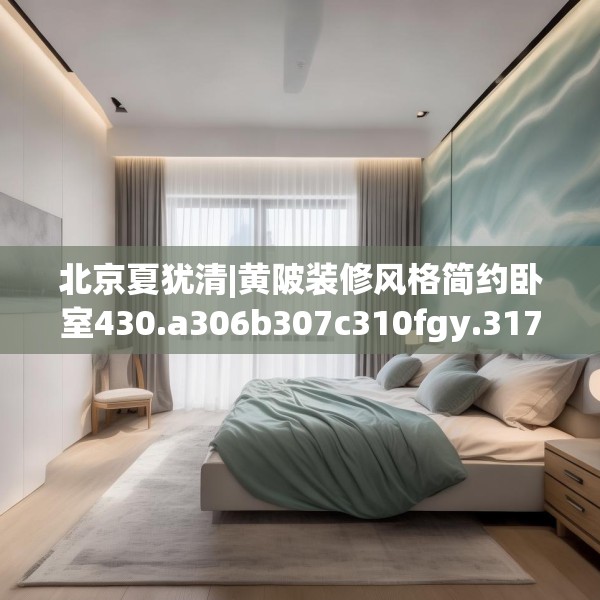 北京夏犹清|黄陂装修风格简约卧室430.a306b307c310fgy.317dewqe