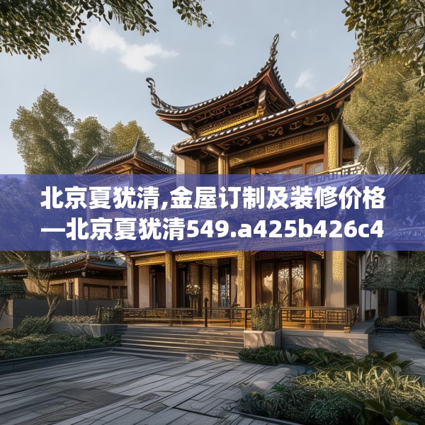 北京夏犹清,金屋订制及装修价格—北京夏犹清549.a425b426c429fgy.436fghfd