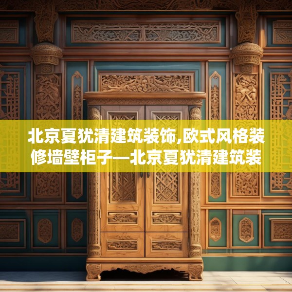 北京夏犹清建筑装饰,欧式风格装修墙壁柜子—北京夏犹清建筑装饰289.a165b166c169fgy.176jhhj
