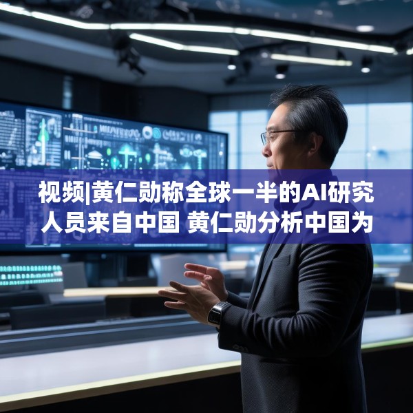 视频|黄仁勋称全球一半的AI研究人员来自中国 黄仁勋分析中国为何AI方面会有巨大贡献