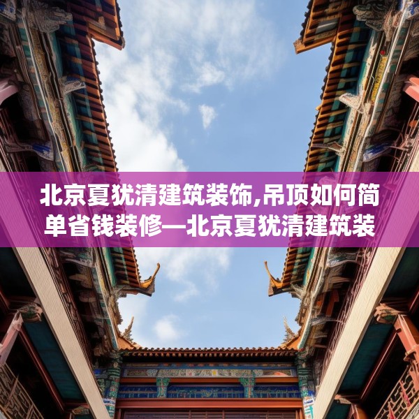 北京夏犹清建筑装饰,吊顶如何简单省钱装修—北京夏犹清建筑装饰376.a252b253c256fgy.263dewqe