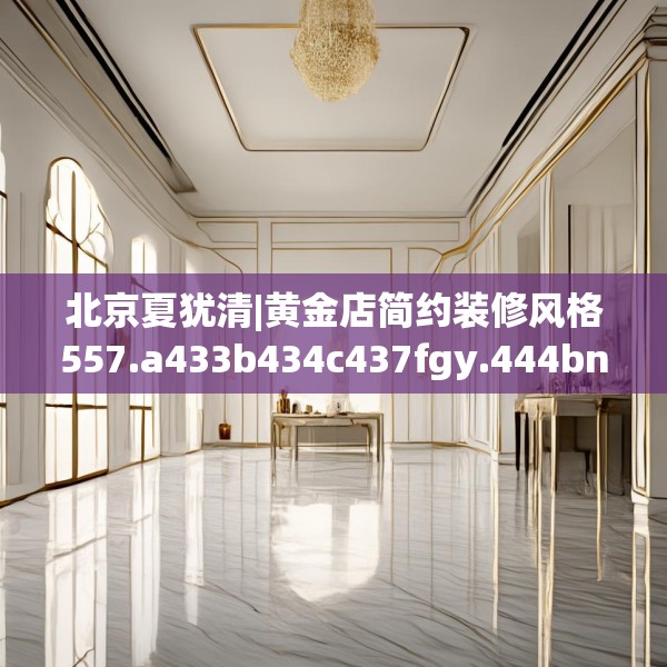北京夏犹清|黄金店简约装修风格557.a433b434c437fgy.444bnbn