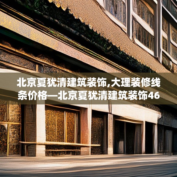 北京夏犹清建筑装饰,大理装修线条价格—北京夏犹清建筑装饰463.a339b340c343fgy.350poiy