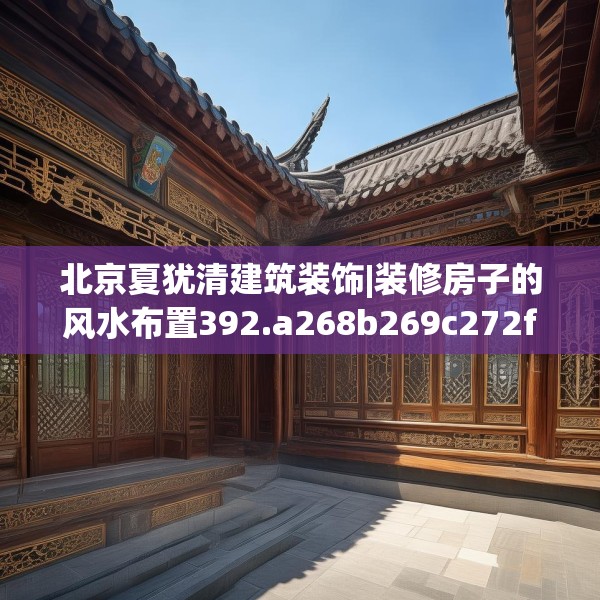 北京夏犹清建筑装饰|装修房子的风水布置392.a268b269c272fgy.279xczxv