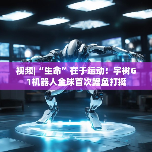 视频|“生命”在于运动！宇树G1机器人全球首次鲤鱼打挺