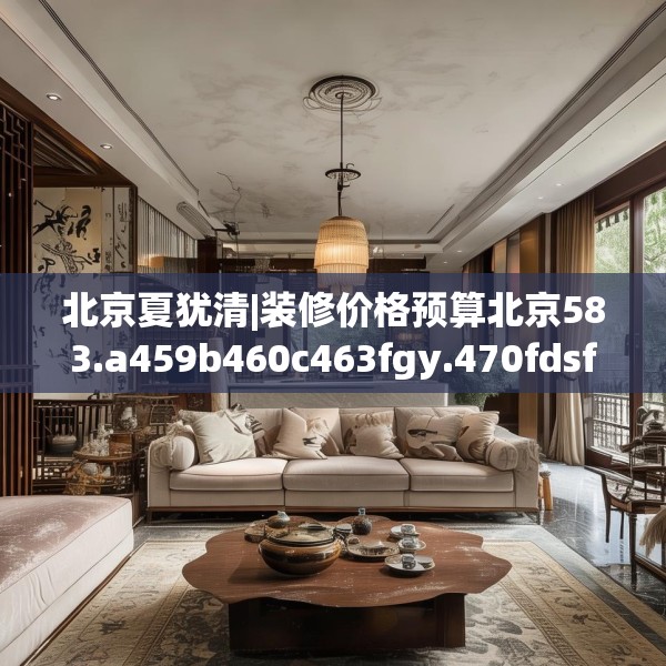 北京夏犹清|装修价格预算北京583.a459b460c463fgy.470fdsfds