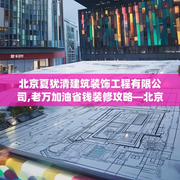 北京夏犹清建筑装饰工程有限公司,老万加油省钱装修攻略—北京夏犹清建筑装饰工程有限公司549.a425b426c429fgy.436fghfd